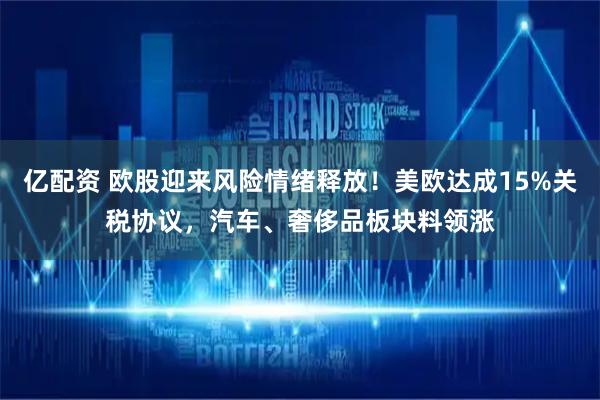 亿配资 欧股迎来风险情绪释放！美欧达成15%关税协议，汽车、奢侈品板块料领涨