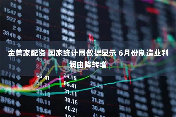 金管家配资 国家统计局数据显示 6月份制造业利润由降转增