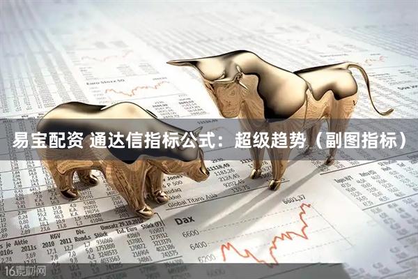易宝配资 通达信指标公式：超级趋势（副图指标）