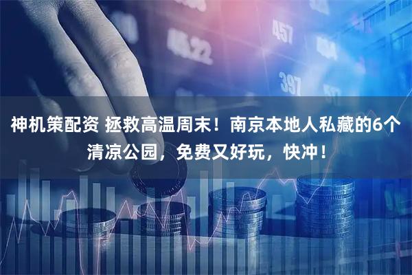 神机策配资 拯救高温周末!南京本地人私藏的6个清凉公园,免费又好玩,快冲!