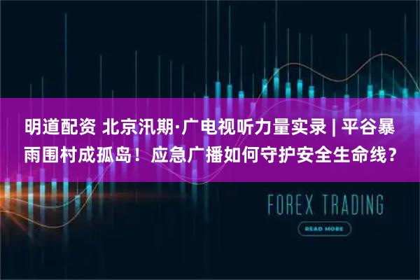 明道配资 北京汛期·广电视听力量实录 | 平谷暴雨围村成孤岛!应急广播如何守护安全生命线?