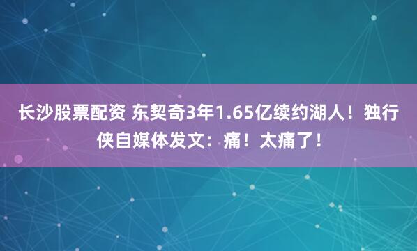 长沙股票配资 东契奇3年1.65亿续约湖人！独行侠自媒体发文：痛！太痛了！