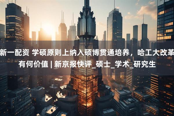 新一配资 学硕原则上纳入硕博贯通培养,哈工大改革有何价值 | 新京报快评_硕士_学术_研究生