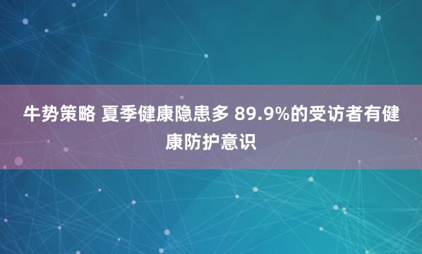 牛势策略 夏季健康隐患多 89.9%的受访者有健康防护意识