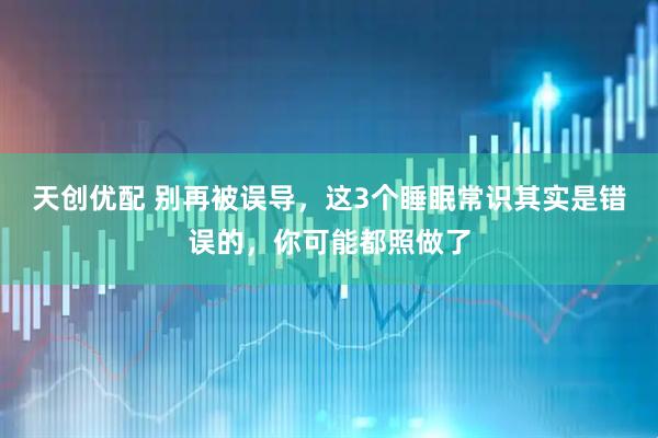 天创优配 别再被误导,这3个睡眠常识其实是错误的,你可能都照做了