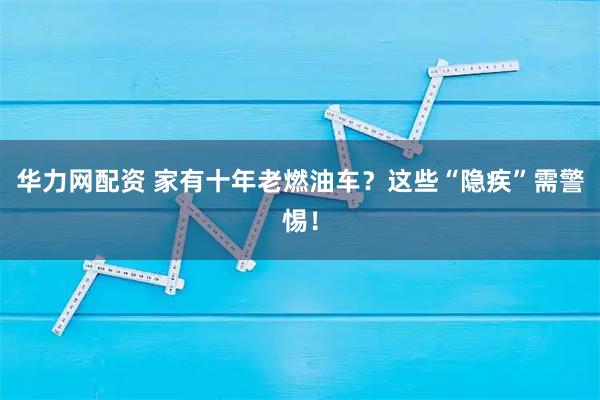 华力网配资 家有十年老燃油车？这些“隐疾”需警惕！