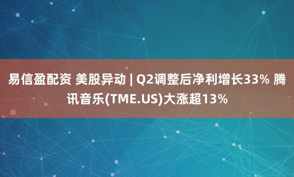 易信盈配资 美股异动 | Q2调整后净利增长33% 腾讯音乐(TME.US)大涨超13%