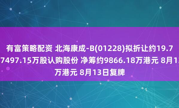 有富策略配资 北海康成-B(01228)拟折让约19.76%发行7497.15万股认购股份 净筹约9866.18万港元 8月13日复牌