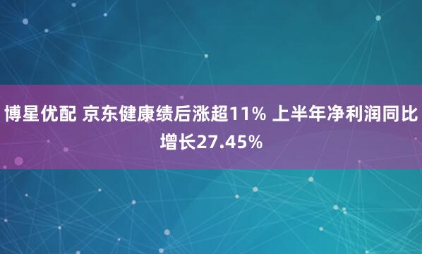 博星优配 京东健康绩后涨超11% 上半年净利润同比增长27.45%