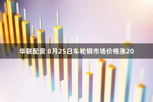华联配资 8月25日车轮钢市场价格涨20