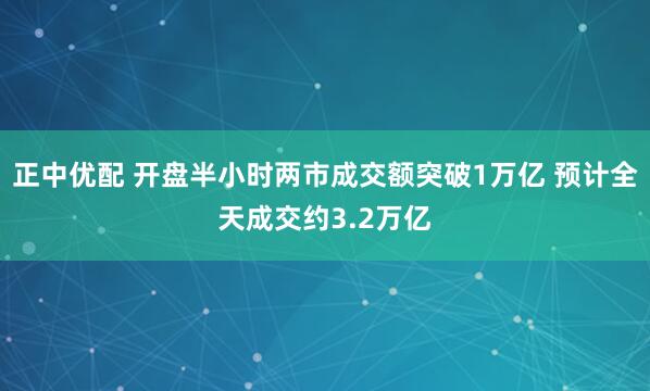 正中优配 开盘半小时两市成交额突破1万亿 预计全天成交约3.2万亿