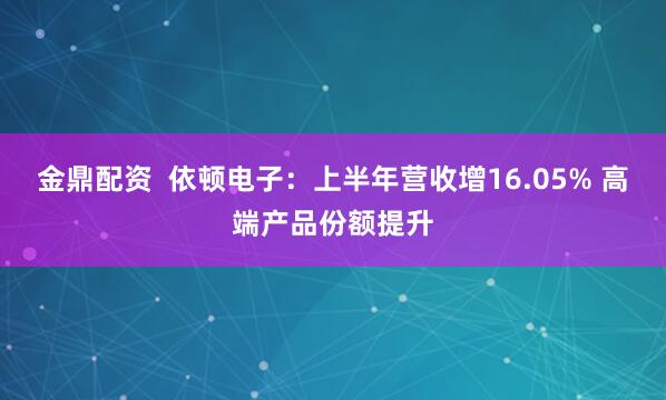 金鼎配资 依顿电子:上半年营收增16.05% 高端产品份额提升