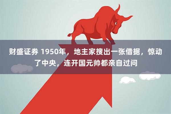 财盛证券 1950年，地主家搜出一张借据，惊动了中央，连开国元帅都亲自过问