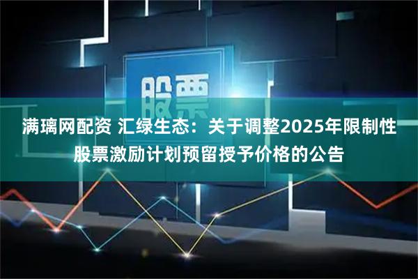 满璃网配资 汇绿生态：关于调整2025年限制性股票激励计划预留授予价格的公告