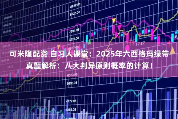 可米隆配资 自习人课堂:2025年六西格玛绿带真题解析:八大判异原则概率的计算!