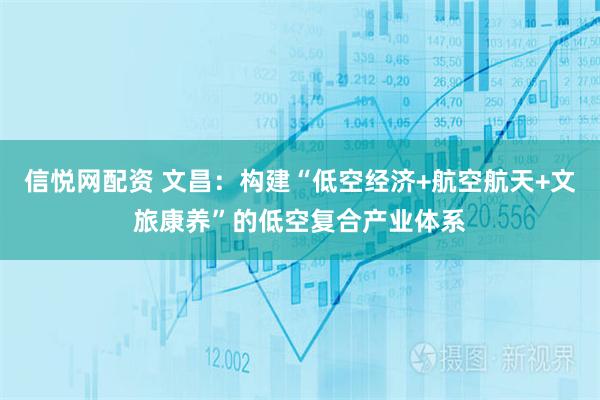 信悦网配资 文昌：构建“低空经济+航空航天+文旅康养”的低空复合产业体系