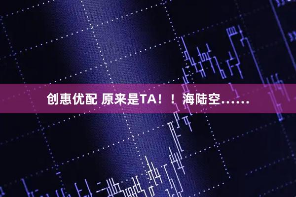 创惠优配 原来是TA！！海陆空……