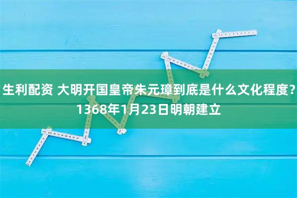 生利配资 大明开国皇帝朱元璋到底是什么文化程度？1368年1月23日明朝建立