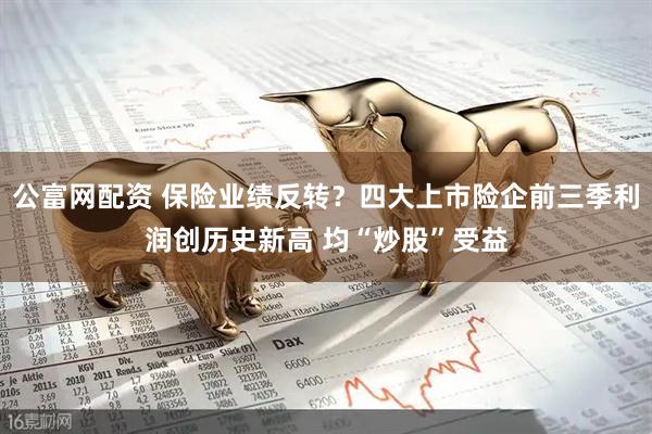 公富网配资 保险业绩反转？四大上市险企前三季利润创历史新高 均“炒股”受益