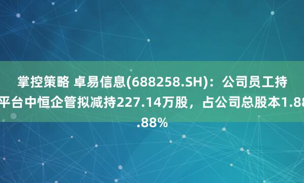 掌控策略 卓易信息(688258.SH)：公司员工持股平台中恒企管拟减持227.14万股，占公司总股本1.88%