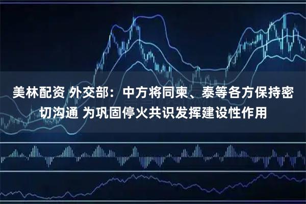 美林配资 外交部:中方将同柬、泰等各方保持密切沟通 为巩固停火共识发挥建设性作用