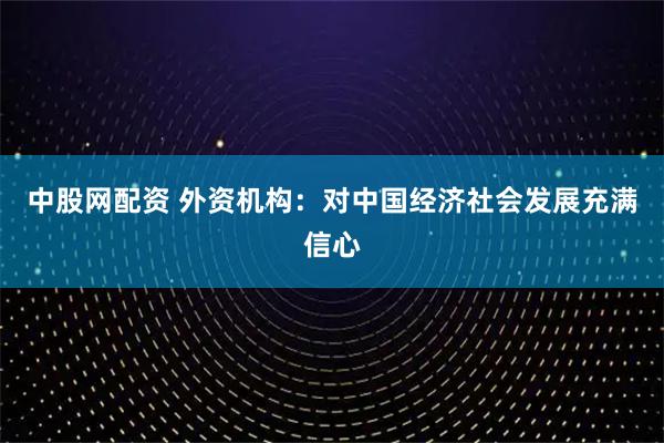 中股网配资 外资机构：对中国经济社会发展充满信心
