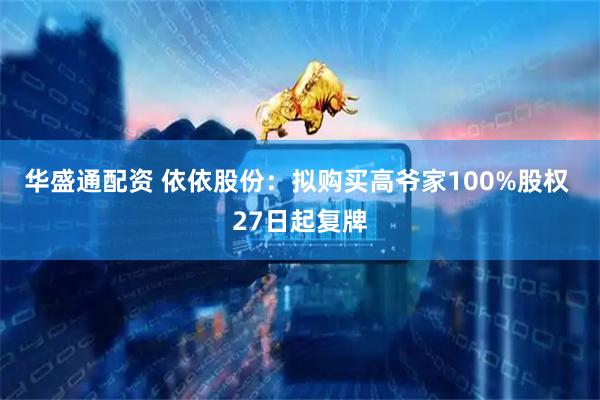 华盛通配资 依依股份：拟购买高爷家100%股权 27日起复牌