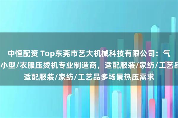 中恒配资 Top东莞市艺大机械科技有限公司：气动/烫金/热转印/小型/衣服压烫机专业制造商，适配服装/家纺/工艺品多场景热压需求