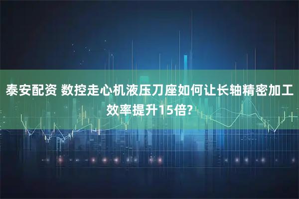 泰安配资 数控走心机液压刀座如何让长轴精密加工效率提升15倍?