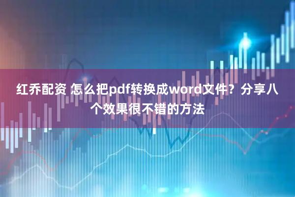 红乔配资 怎么把pdf转换成word文件？分享八个效果很不错的方法