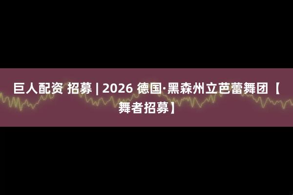 巨人配资 招募 | 2026 德国·黑森州立芭蕾舞团【舞者招募】